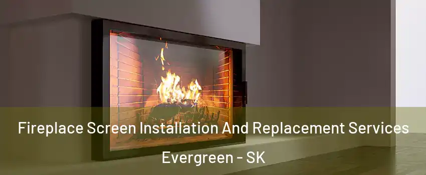 Fireplace Screen Installation And Replacement Services Evergreen - SK