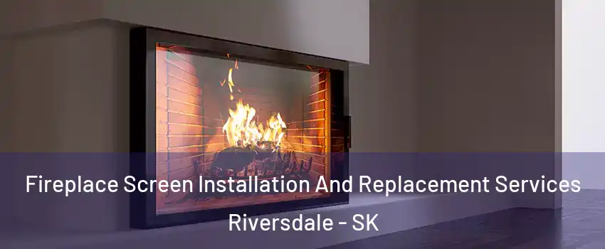 Fireplace Screen Installation And Replacement Services Riversdale - SK