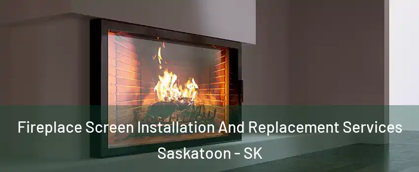 Fireplace Screen Installation And Replacement Services Saskatoon - SK