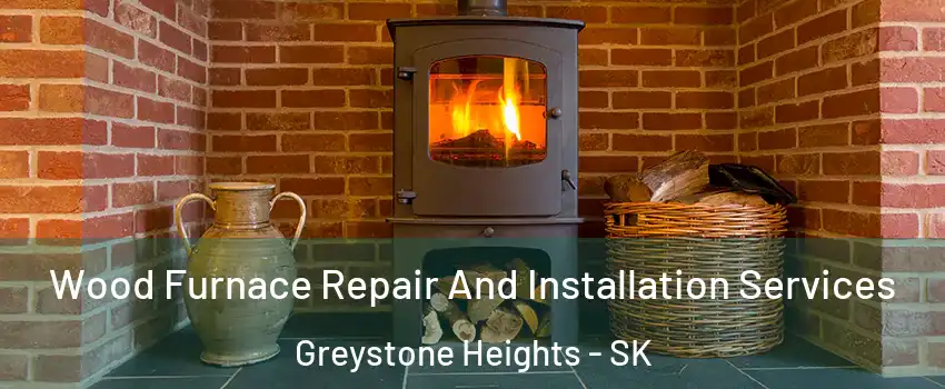  Wood Furnace Repair And Installation Services Greystone Heights - SK